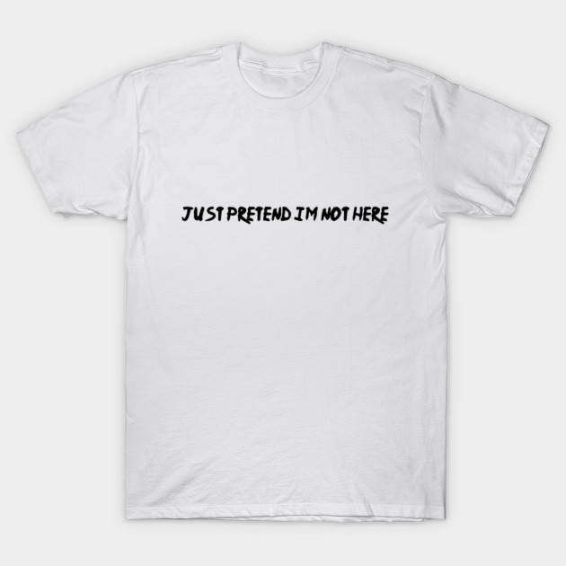 Just Pretend I'm Not Here T-Shirt-TOZ